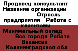 Продавец-консультант › Название организации ­ ProffLine › Отрасль предприятия ­ Работа с клиентами › Минимальный оклад ­ 23 000 - Все города Работа » Вакансии   . Калининградская обл.,Светловский городской округ 